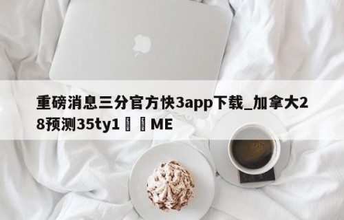 重磅消息三分官方快3app下载_加拿大28预测35ty1﻿•ME