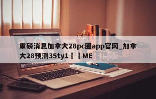 重磅消息加拿大28pc圈app官网_加拿大28预测35ty1﻿•ME