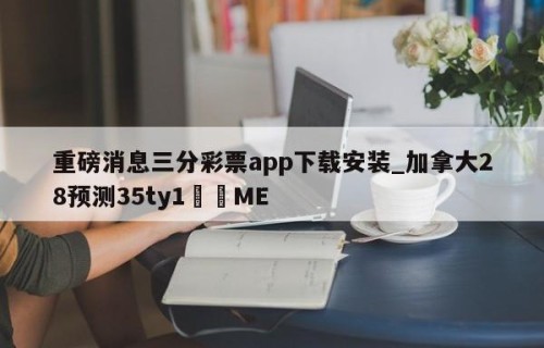 重磅消息三分彩票app下载安装_加拿大28预测35ty1﻿•ME