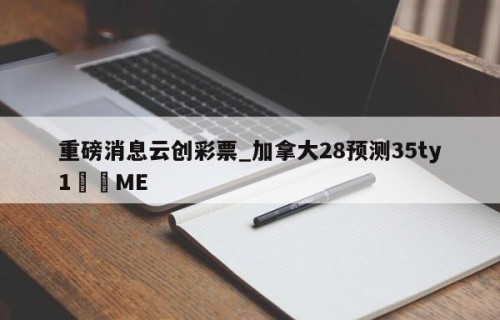 重磅消息云创彩票_加拿大28预测35ty1﻿•ME