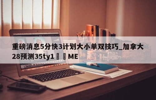 重磅消息5分快3计划大小单双技巧_加拿大28预测35ty1﻿•ME