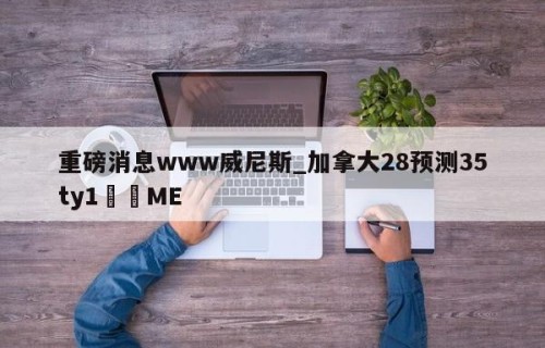 重磅消息www威尼斯_加拿大28预测35ty1﻿•ME