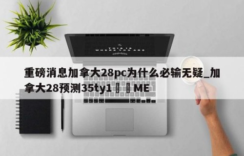 重磅消息加拿大28pc为什么必输无疑_加拿大28预测35ty1﻿•ME