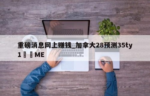 重磅消息网上赚钱_加拿大28预测35ty1﻿•ME