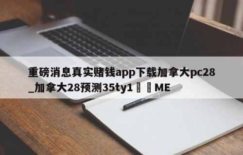 重磅消息真实赌钱app下载加拿大pc28_加拿大28预测35ty1﻿•ME