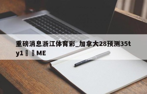 重磅消息浙江体育彩_加拿大28预测35ty1﻿•ME