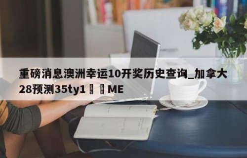 重磅消息澳洲幸运10开奖历史查询_加拿大28预测35ty1﻿•ME