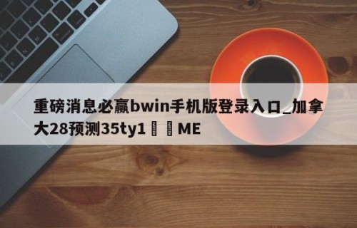重磅消息必赢bwin手机版登录入口_加拿大28预测35ty1﻿•ME