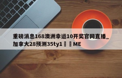 重磅消息168澳洲幸运10开奖官网直播_加拿大28预测35ty1﻿•ME