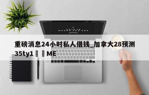 重磅消息24小时私人借钱_加拿大28预测35ty1﻿•ME