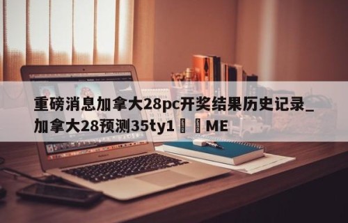 重磅消息加拿大28pc开奖结果历史记录_加拿大28预测35ty1﻿•ME