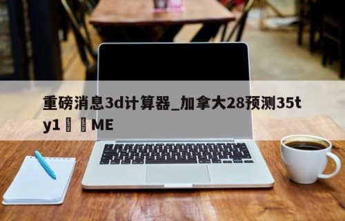 重磅消息3d计算器_加拿大28预测35ty1﻿•ME