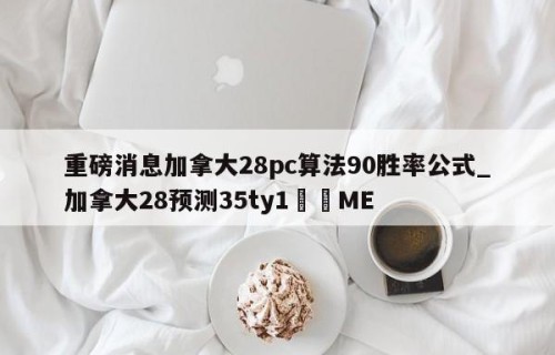 重磅消息加拿大28pc算法90胜率公式_加拿大28预测35ty1﻿•ME